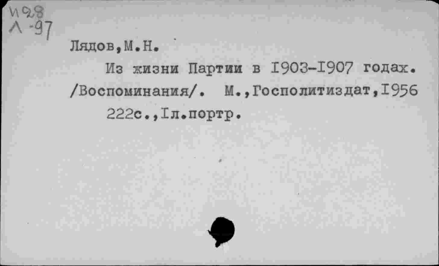 ﻿л -ду
Лядов,М.Н.
Из жизни Партии в 1903-1907 годах. /Воспоминания/. М.,Госполитиздат,1956 222с.,1л.портр.